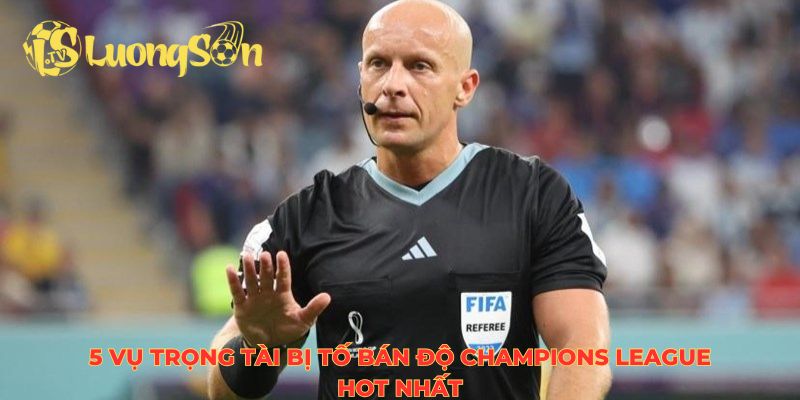 5 vụ trọng tài bị tố bán độ Champions League hot nhất