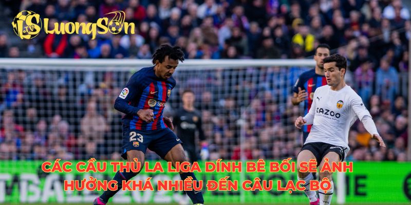 Các cầu thủ La Liga dính bê bối sẽ ảnh hưởng khá nhiều đến câu lạc bộ