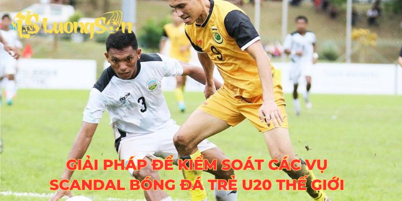 Giải pháp để kiểm soát các vụ scandal bóng đá trẻ U20 thế giới