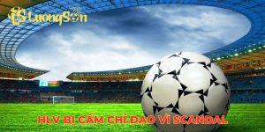 HLV bị cấm chỉ đạo vì scandal