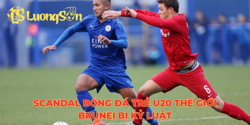 Scandal bóng đá trẻ U20 thế giới Brunei bị kỷ luật