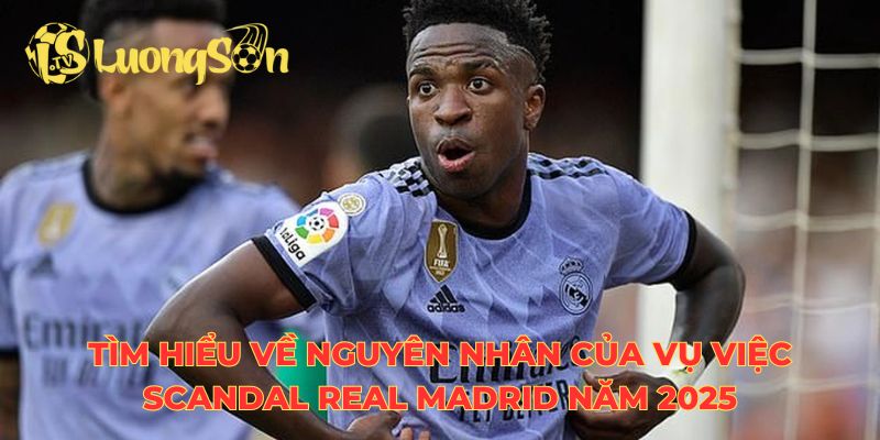 Tìm hiểu về nguyên nhân của vụ việc scandal Real Madrid năm 2025