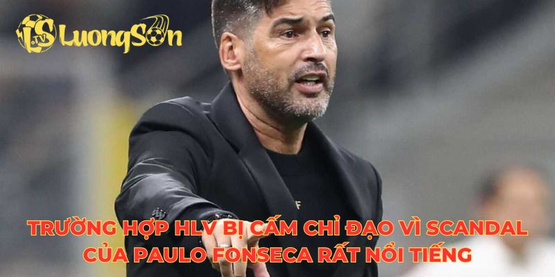 Trường hợp HLV bị cấm chỉ đạo vì scandal của Paulo Fonseca rất nổi tiếng