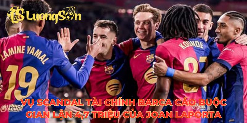 Vụ scandal tài chính Barca cáo buộc gian lận 4,7 triệu của Joan Laporta