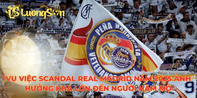Vụ việc scandal Real Madrid năm 2025 ảnh hưởng khá lớn đến người hâm mộ